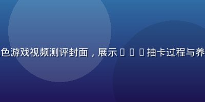 卡牌收集色色游戏视频测评封面，展示SSR抽卡过程与养成系统详解